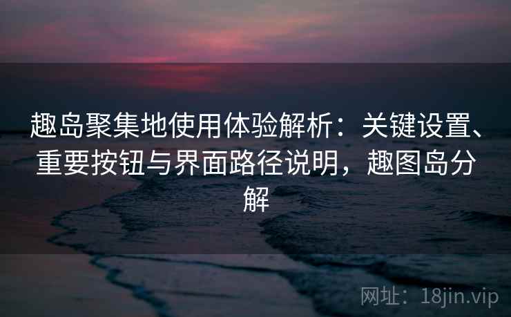 趣岛聚集地使用体验解析:关键设置、重要按钮与界面路径说明,趣图岛分解 趣岛聚集地使用体验解析:关键设置、重要按钮与界面路径说明,趣图岛分解