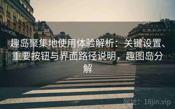 趣岛聚集地使用体验解析：关键设置、重要按钮与界面路径说明，趣图岛分解