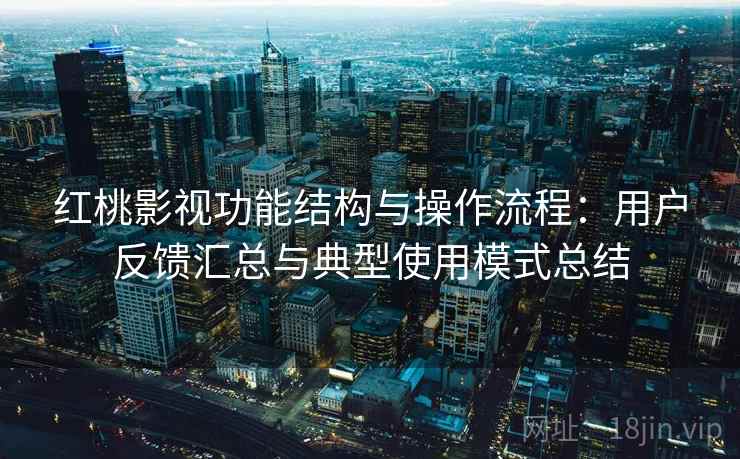 红桃影视功能结构与操作流程：用户反馈汇总与典型使用模式总结
