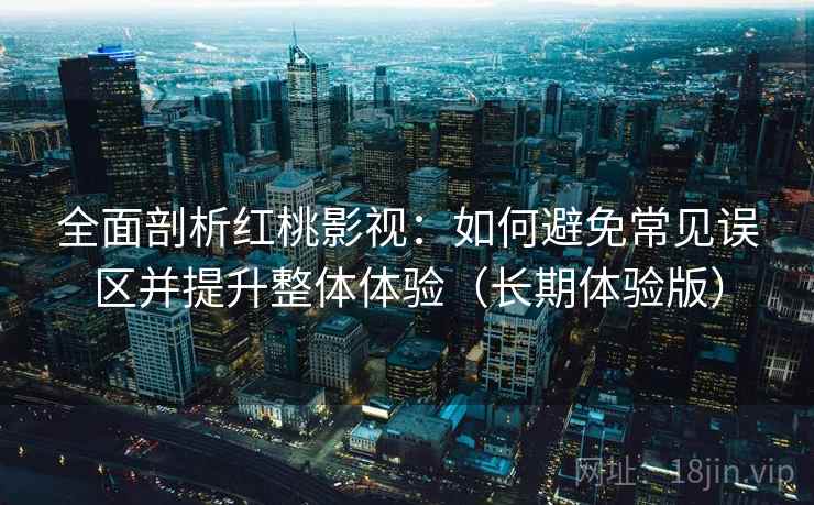 全面剖析红桃影视：如何避免常见误区并提升整体体验（长期体验版）