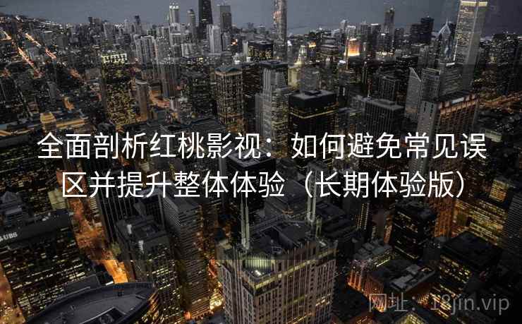 全面剖析红桃影视:如何避免常见误区并提升整体体验(长期体验版) 全面剖析红桃影视:如何避免常见误区并提升整体体验(长期体验版)