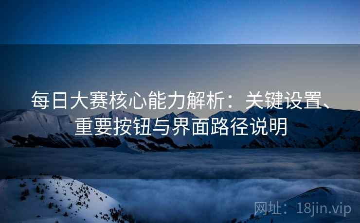 每日大赛核心能力解析:关键设置、重要按钮与界面路径说明 每日大赛核心能力解析:关键设置、重要按钮与界面路径说明
