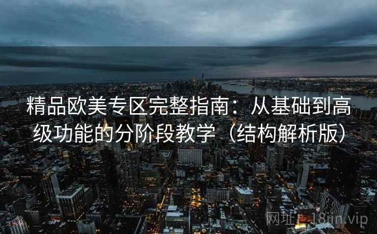 精品欧美专区完整指南:从基础到高级功能的分阶段教学(结构解析版) 精品欧美专区完整指南:从基础到高级功能的分阶段教学(结构解析版)