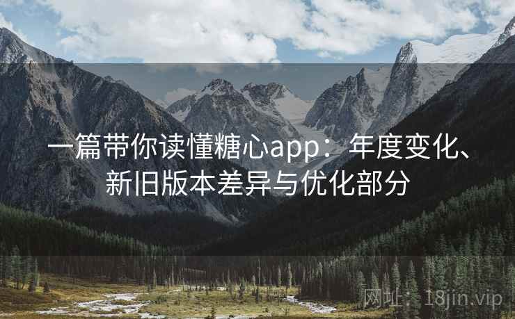 一篇带你读懂糖心app：年度变化、新旧版本差异与优化部分