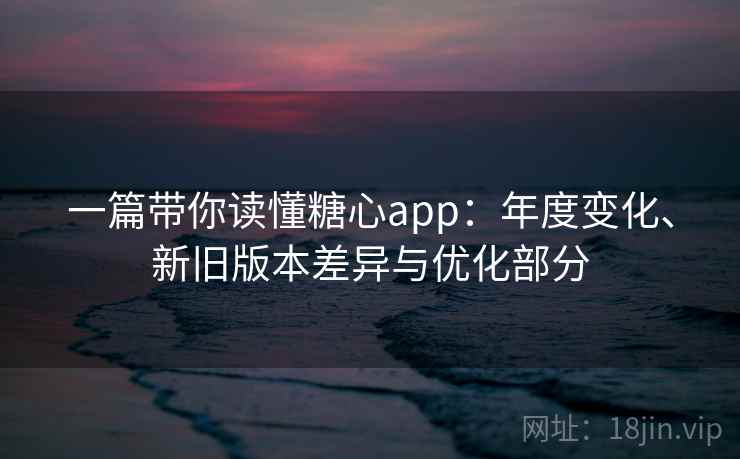 一篇带你读懂糖心app:年度变化、新旧版本差异与优化部分 一篇带你读懂糖心app:年度变化、新旧版本差异与优化部分