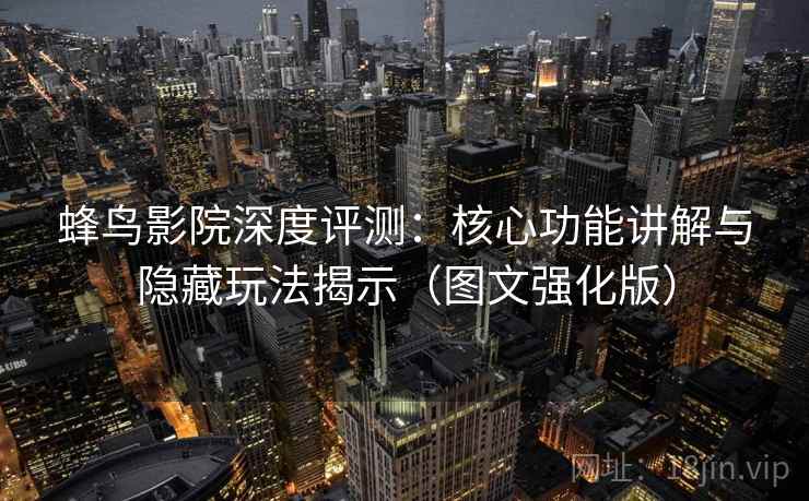 蜂鸟影院深度评测：核心功能讲解与隐藏玩法揭示（图文强化版）