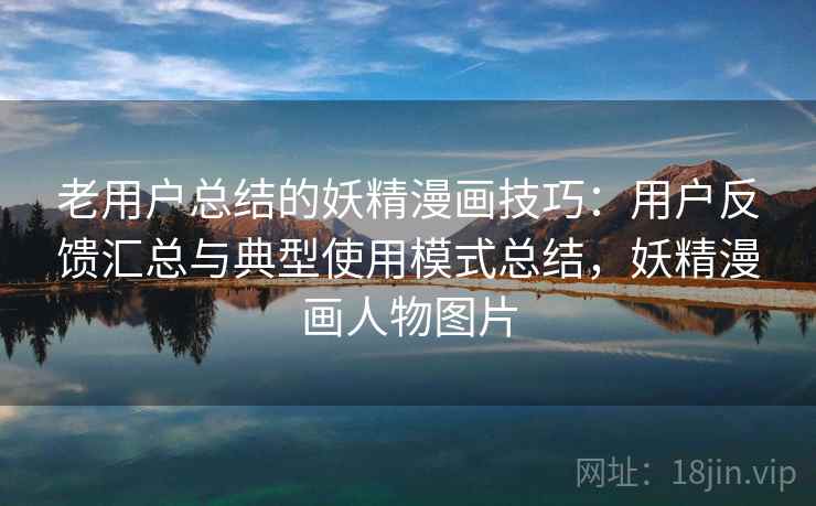 老用户总结的妖精漫画技巧：用户反馈汇总与典型使用模式总结，妖精漫画人物图片