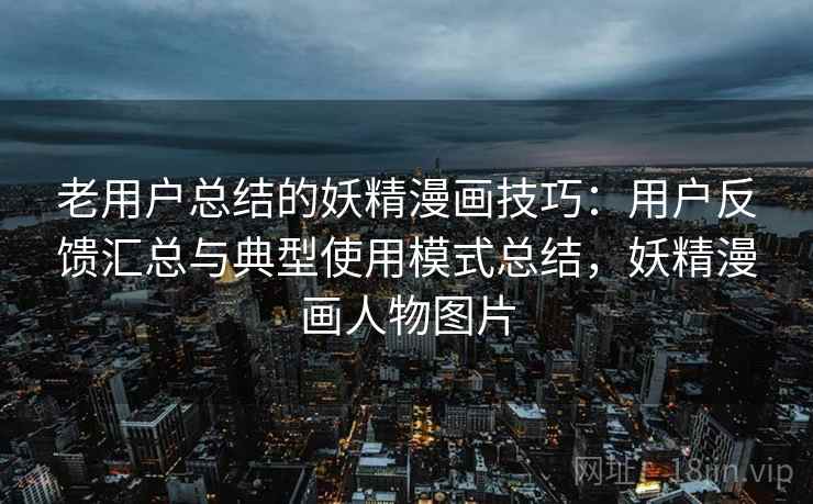 老用户总结的妖精漫画技巧:用户反馈汇总与典型使用模式总结,妖精漫画人物图片 老用户总结的妖精漫画技巧:用户反馈汇总与典型使用模式总结,妖精漫画人物图片