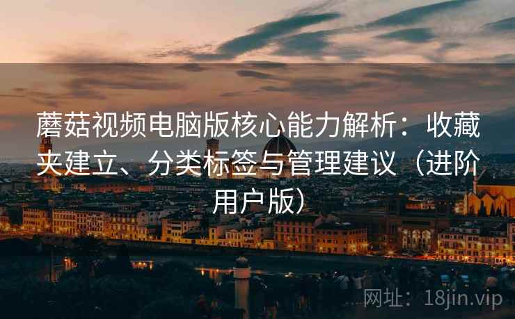 蘑菇视频电脑版核心能力解析:收藏夹建立、分类标签与管理建议(进阶用户版) 蘑菇视频电脑版核心能力解析:收藏夹建立、分类标签与管理建议(进阶用户版)