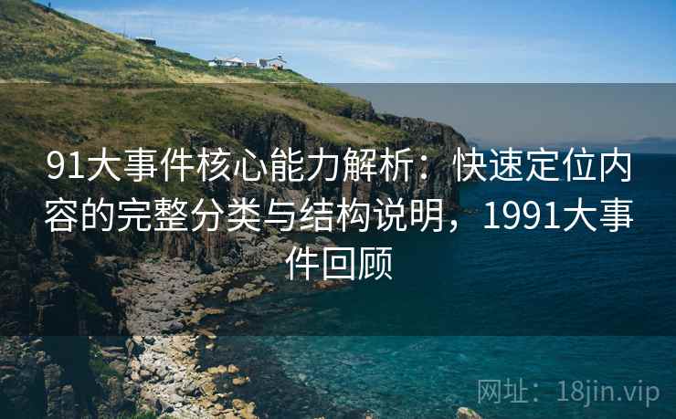 91大事件核心能力解析:快速定位内容的完整分类与结构说明,1991大事件回顾 91大事件核心能力解析:快速定位内容的完整分类与结构说明,1991大事件回顾