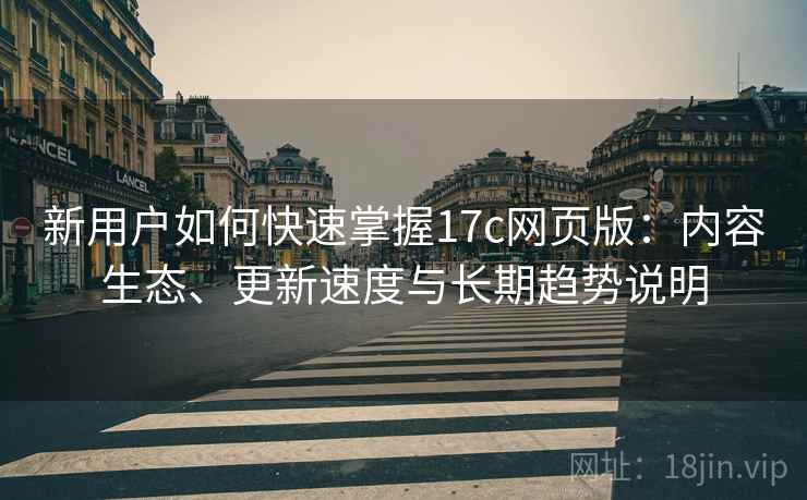 新用户如何快速掌握17c网页版：内容生态、更新速度与长期趋势说明