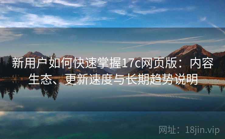 新用户如何快速掌握17c网页版:内容生态、更新速度与长期趋势说明 新用户如何快速掌握17c网页版:内容生态、更新速度与长期趋势说明