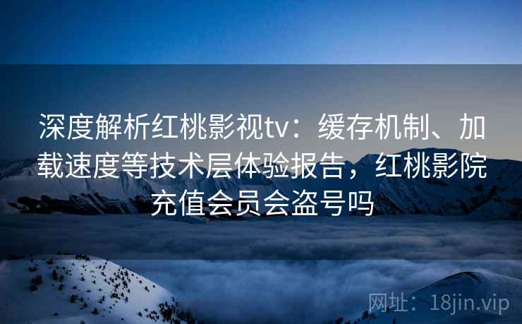 深度解析红桃影视tv：缓存机制、加载速度等技术层体验报告，红桃影院充值会员会盗号吗
