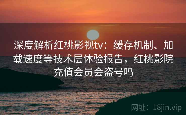 深度解析红桃影视tv:缓存机制、加载速度等技术层体验报告,红桃影院充值会员会盗号吗 深度解析红桃影视tv:缓存机制、加载速度等技术层体验报告,红桃影院充值会员会盗号吗