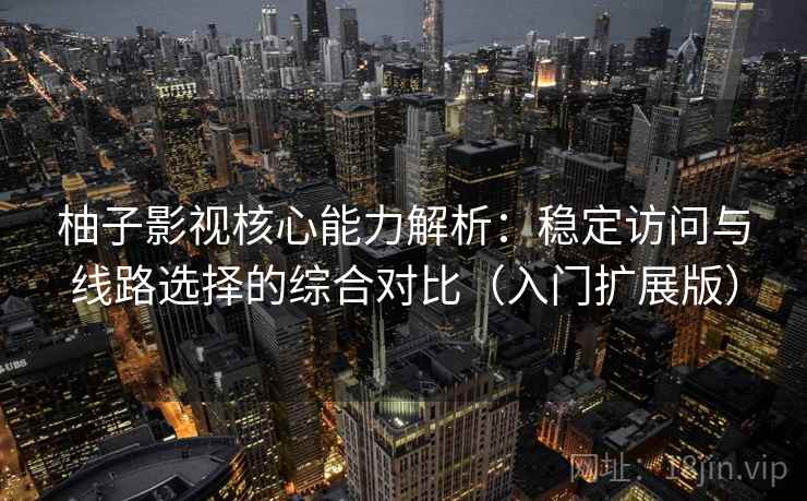 柚子影视核心能力解析：稳定访问与线路选择的综合对比（入门扩展版）