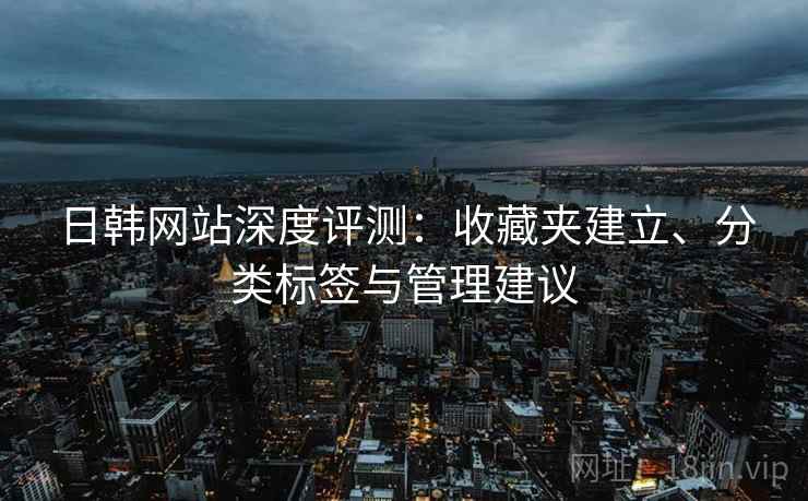 日韩网站深度评测:收藏夹建立、分类标签与管理建议 日韩网站深度评测:收藏夹建立、分类标签与管理建议
