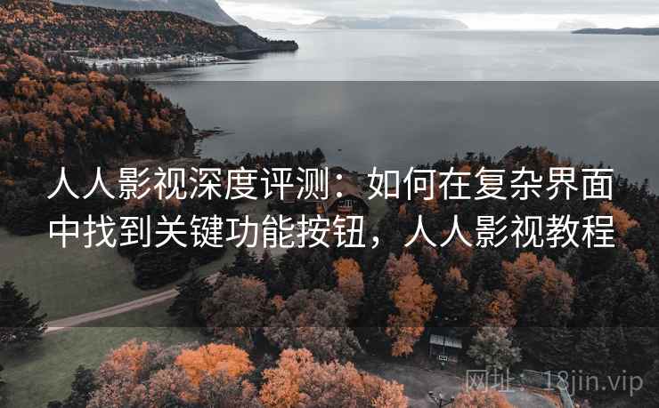 人人影视深度评测：如何在复杂界面中找到关键功能按钮，人人影视教程