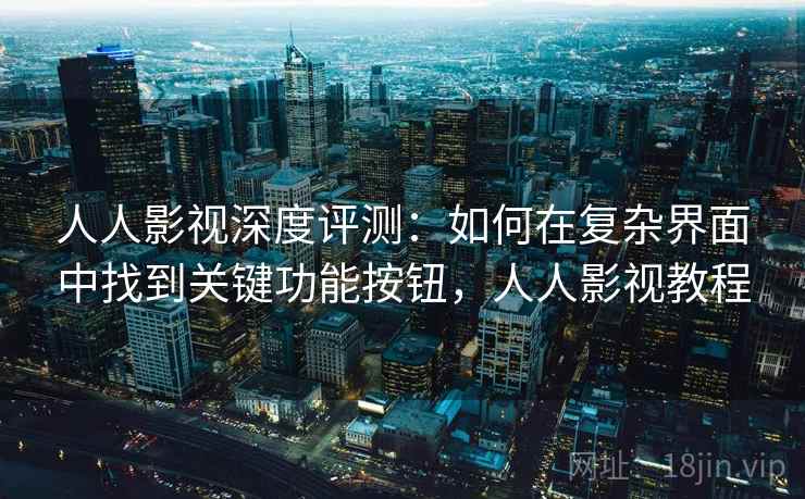 人人影视深度评测:如何在复杂界面中找到关键功能按钮,人人影视教程 人人影视深度评测:如何在复杂界面中找到关键功能按钮,人人影视教程