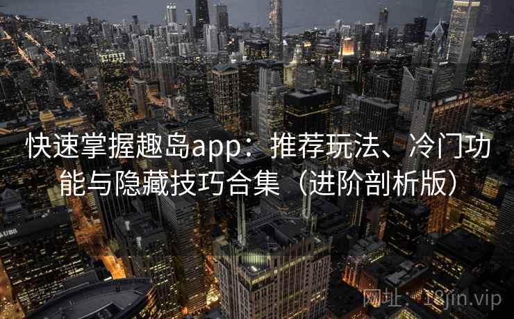 快速掌握趣岛app：推荐玩法、冷门功能与隐藏技巧合集（进阶剖析版）